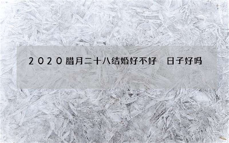 2020腊月二十八结婚好不好 日子好吗